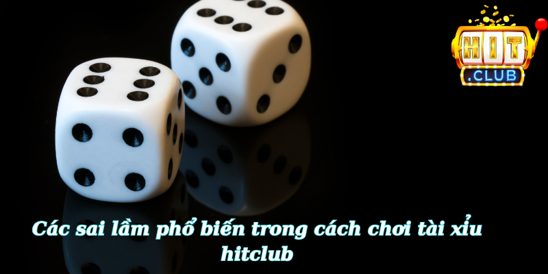 Các sai lầm phổ biến trong cách chơi tài xỉu hitclub