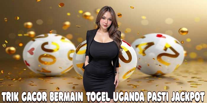 Trik Gacor Bermain Togel Uganda Pasti Jackpot